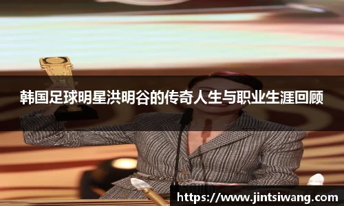 韩国足球明星洪明谷的传奇人生与职业生涯回顾