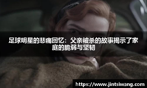 足球明星的悲痛回忆：父亲被杀的故事揭示了家庭的脆弱与坚韧